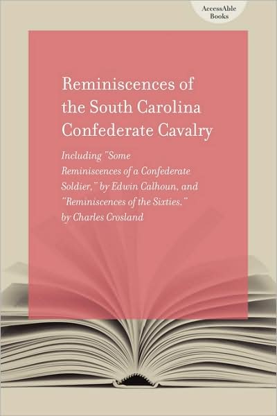 Reminiscences of South Carolina Confederate Cavalry: Including Some Reminiscences of a Confederate Soldier, by Edwin Calhoun, and Reminiscences of the Sixties, by Charles Crosland