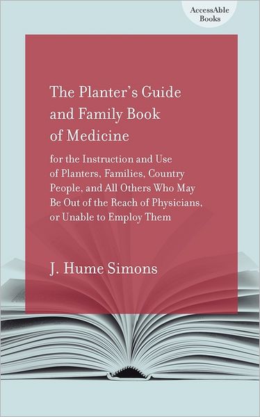 The Planter's Guide And Family Book Of Medicine For The Instruction And Use Of Planters, Families, Country People, And All Others Who May Be Out Of Th