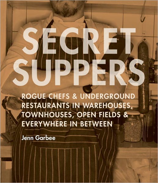 Secret Suppers: Rogue Chefs and Underground Restaurants in Warehouses, Townhouses, Open Fields,and Everywhere in Between