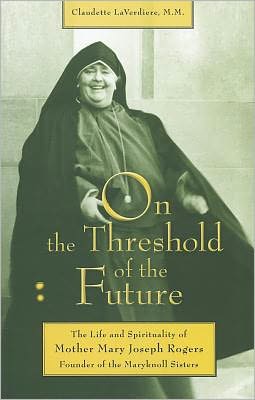 On the Threshold of the Future: The Life and Spirituality of Mother Mary Joseph Rogers, Founder of the Maryknoll Sisters