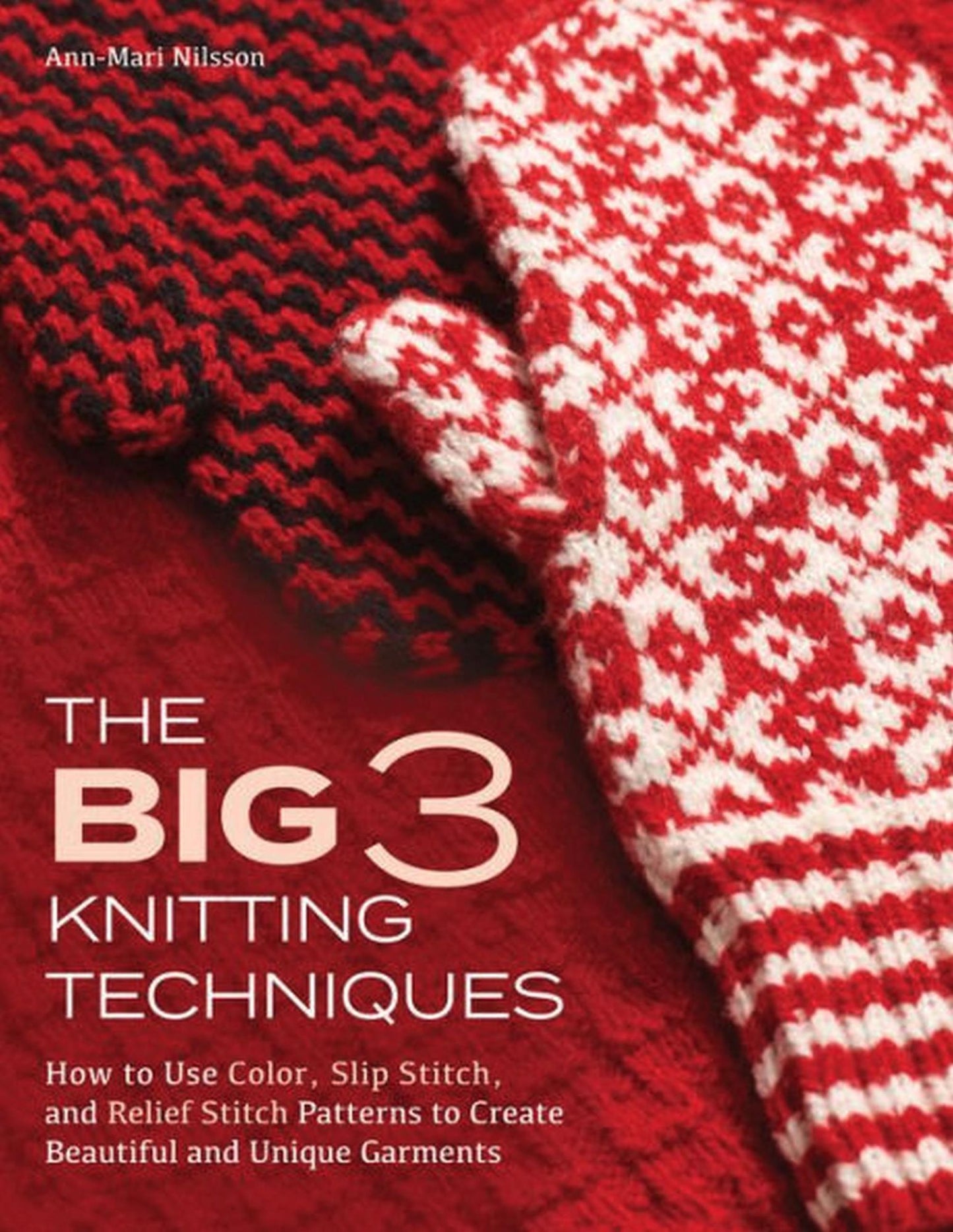 The Big Three Knitting Techniques: How to Use Color, Slip Stitch, and Relief Stitch Patterns to Create Beautiful and Unique Garments