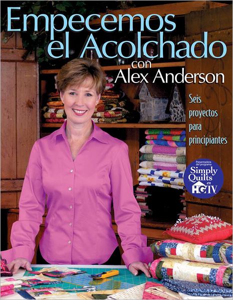 Empecemos el Acolchado con Alex Anderson: Seis Proyectos para Principiantes