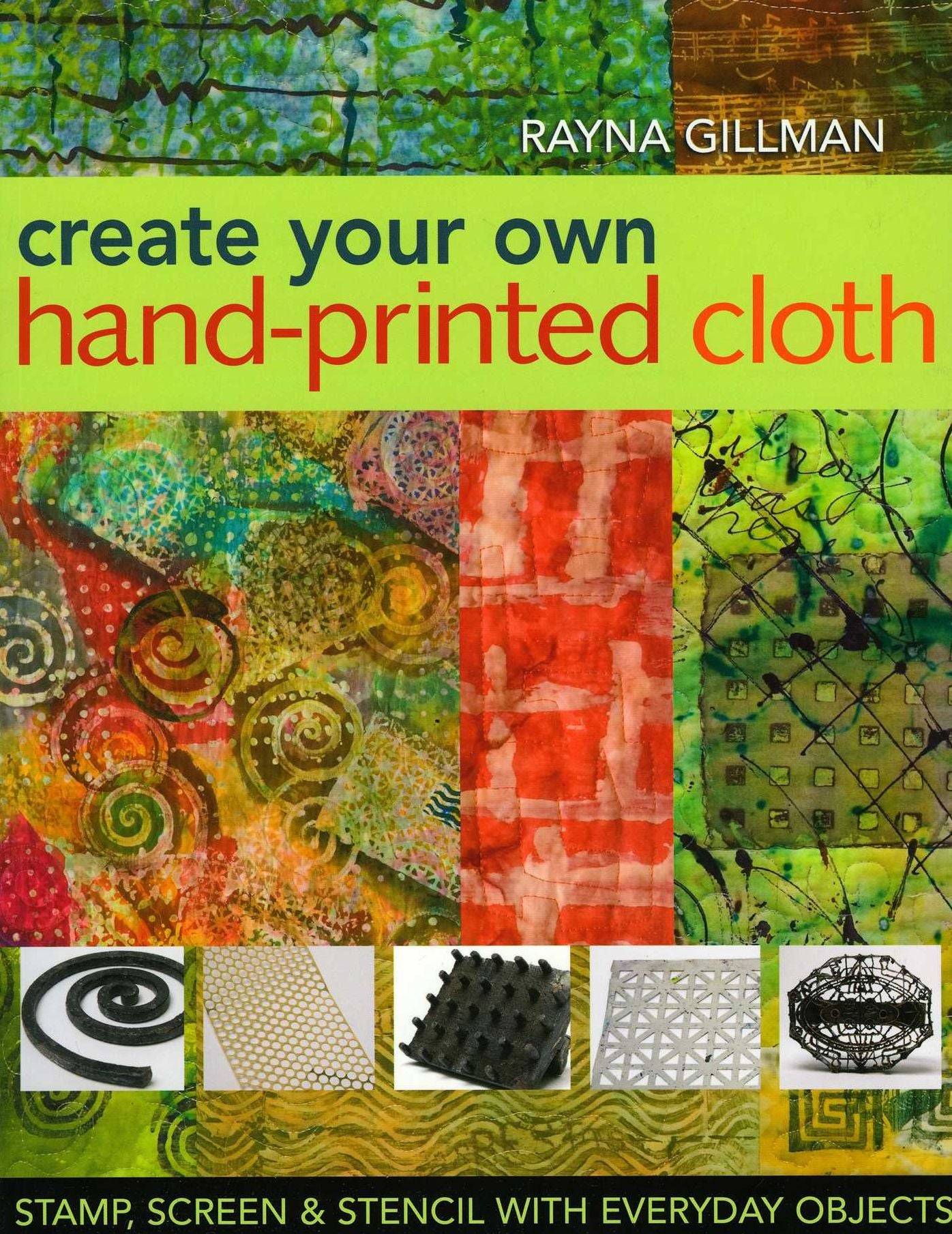 Create Your Own Hand-Printed Cloth: Stamp, Screen, and Stencil with Everyday Objects
