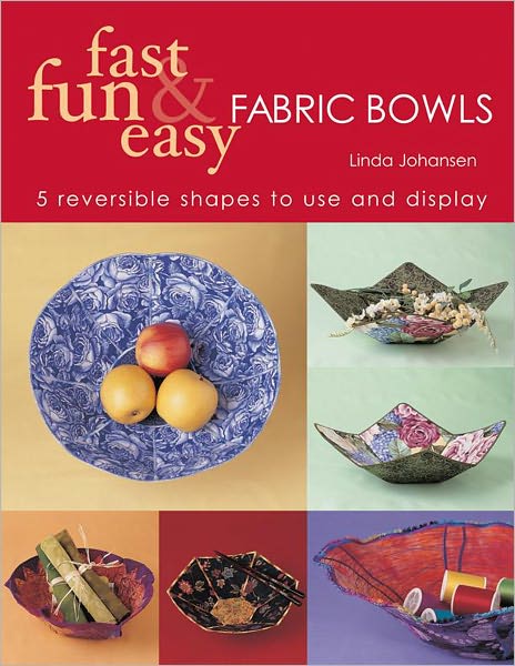 Fast Fun & Easy Fabric Bowls: 5 Reversible Shapes to Use & Display