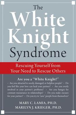 The White Knight Syndrome: Rescuing Yourself from Your Need to Rescue Others