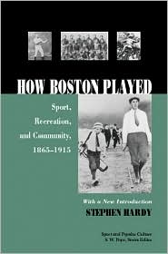 How Boston Played: Sport, Recreation, And Community, 1856-1915