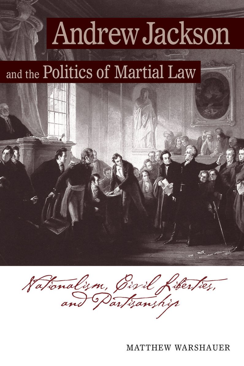 Andrew Jackson Andrew Jackson and the Politics of Martial Law: Nationalism, Civil Liberties, and Partisanship