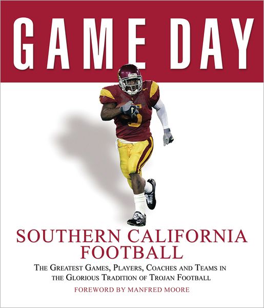 Game Day Southern California Football: The Greatest Games, Players, Coaches and Teams in the Glorious Tradition of Trojan Football