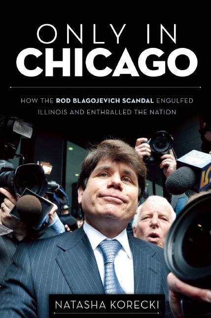 Only in Chicago: How the Rod Blagojevich Scandal Engulfed Illinois and Enthralled the Nation