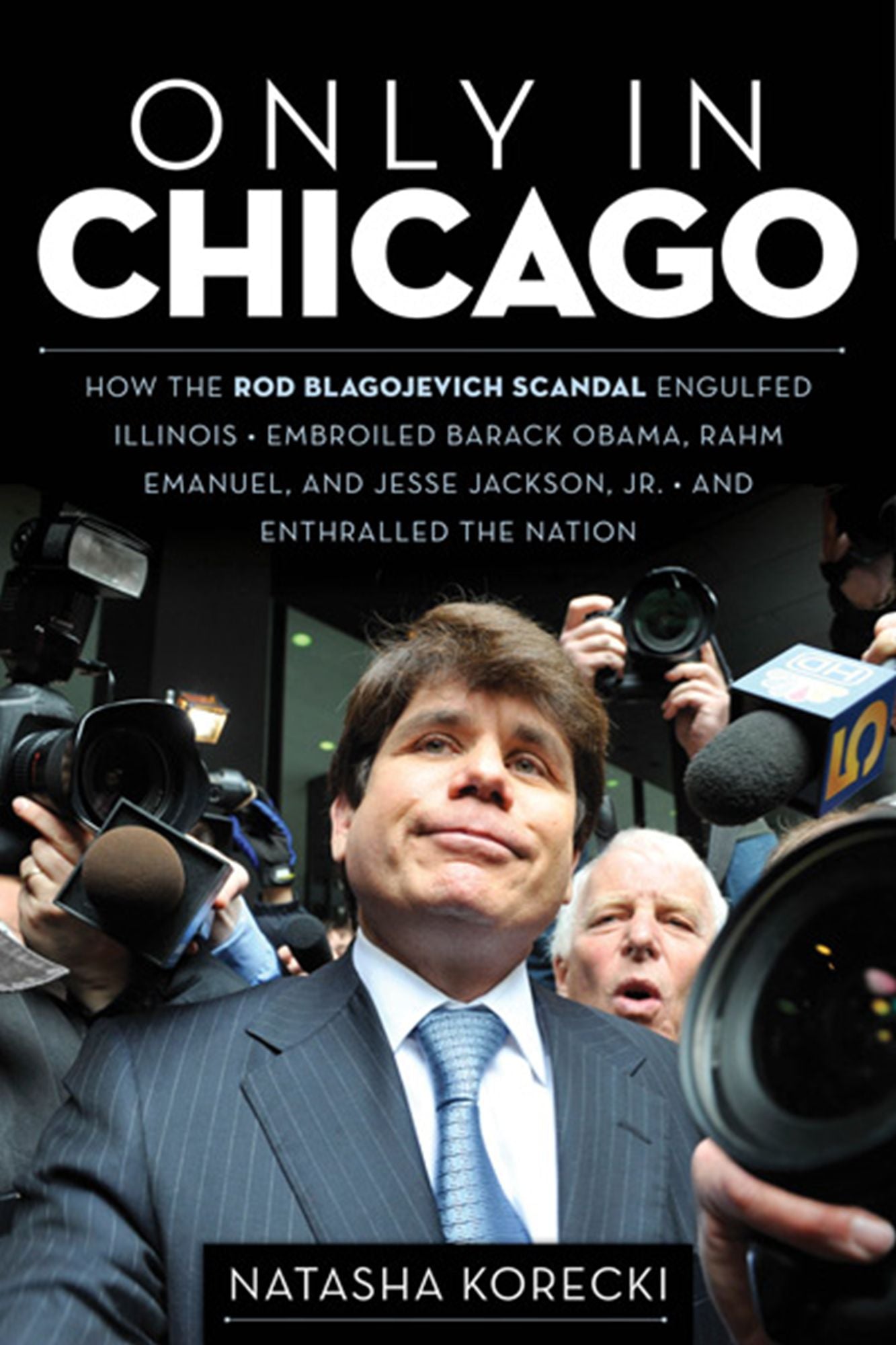 Only in Chicago: How the Rod Blagojevich Scandal Engulfed Illinois; Embroiled Barack Obama, Rahm Emanuel, and Jesse Jackson, Jr.; and Enthralled the Nation
