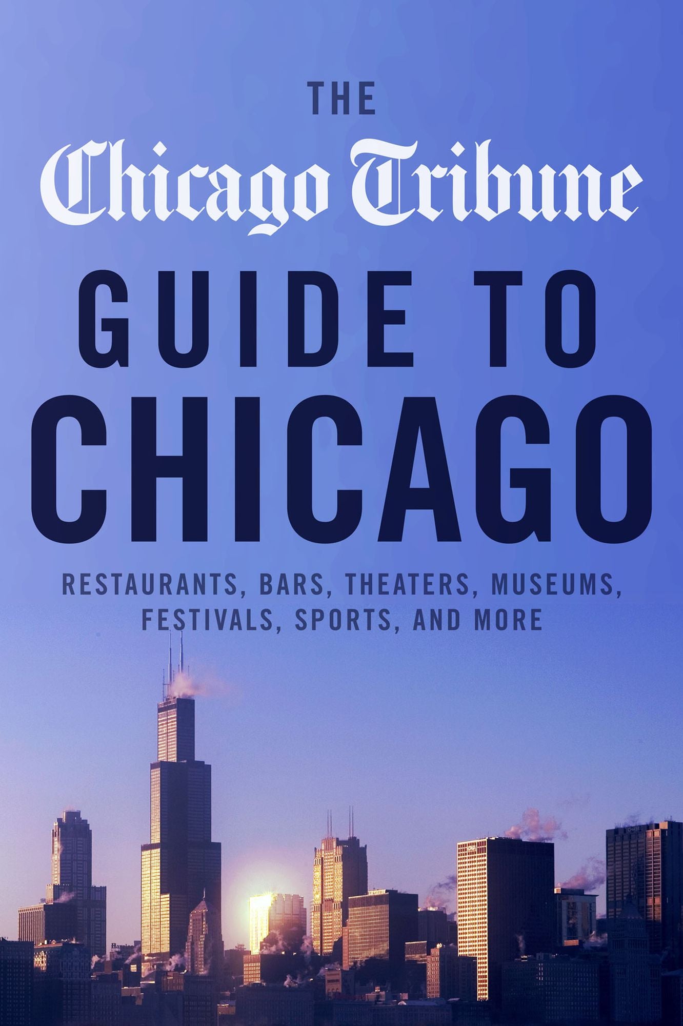 The Chicago Tribune Guide to Chicago: Restaurants, Bars, Theaters, Museums, Festivals, Sports and More