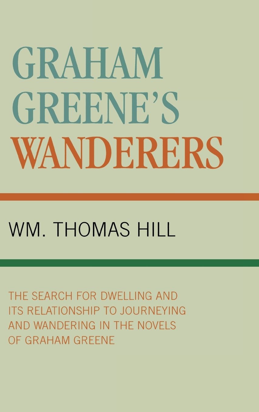 Graham Greene's Wanderers: The Search for Dwelling and its Relationship to Journeying and Wandering in the Novels of Graham Greene