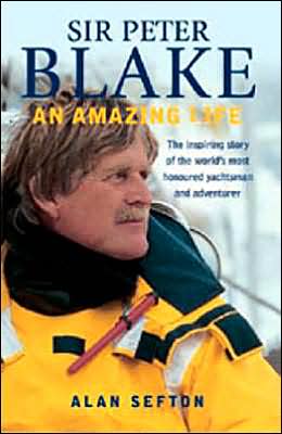 Sir Peter Blake: An Amazing Life: The Inspiring Story of the World's Most Honored Sailor and Adventurer