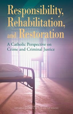 Responsibility, Rehabilitation and Restoration: A Catholic Perspective on Crime and Criminal Justice