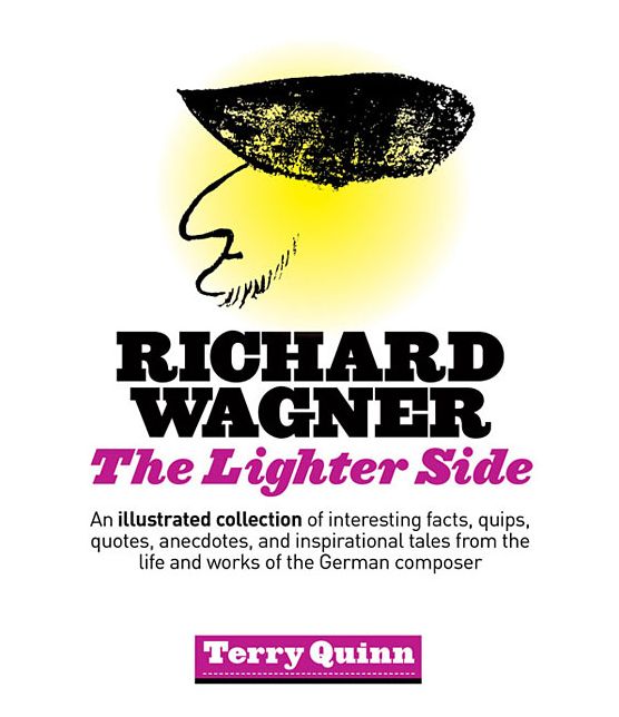 Richard Wagner: The Lighter Side: An Illustrated Collection of Interesting Facts, Quips, Quotes, Anecdotes, and Inspirational Tales fr