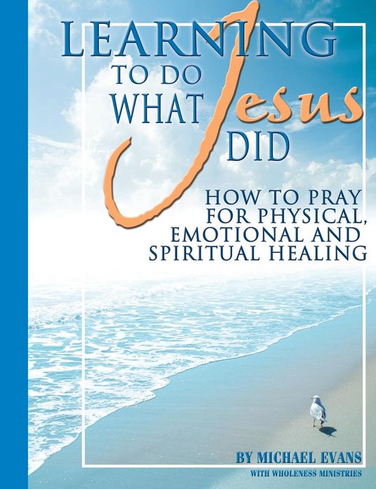 Learning to Do What Jesus Did: How to Pray for Physical, Emotional and Spiritual Healing
