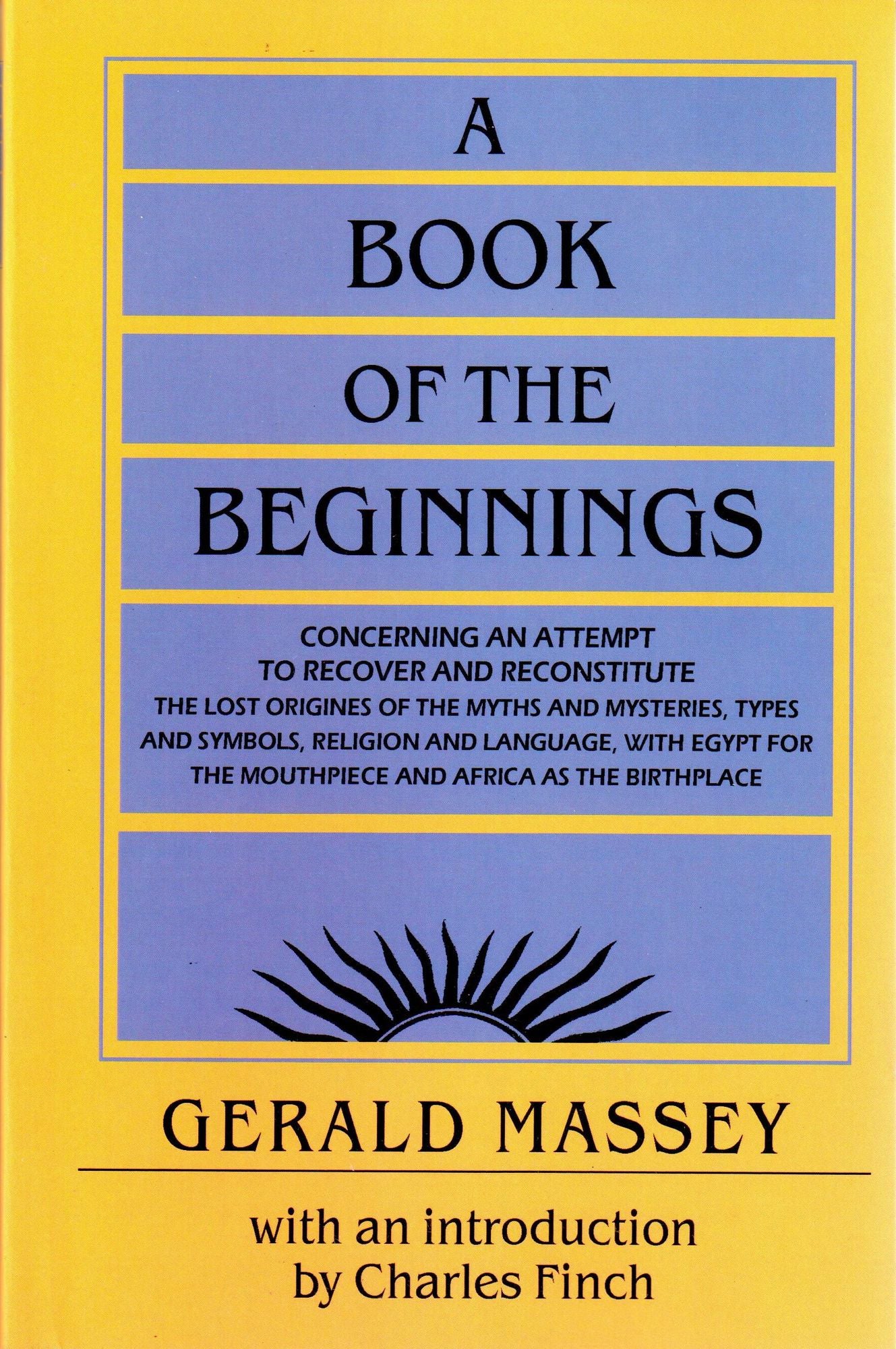 A Book of the Beginnings: Concerning an attempt to recover and reconstitute the lost origines of the myths and mysteries, types and symbols, religion and language, with Egypt for the mouthpiece and Africa as the birthplace