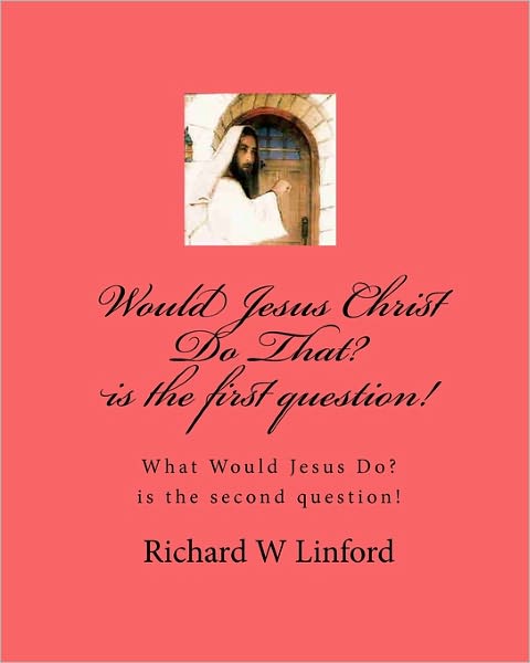 Would Jesus Christ Do That? Is the First Question!: What Would Jesus Christ Do? Is the Second Question!