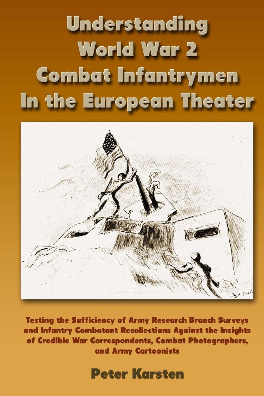 Understanding World War 2 Combat Infantrymen In the European Theater: Testing the Sufficiency of Army Research Branch Surveys and Infantry Combatant Recollections Against the Insights of Cred-ible War Correspondents, Combat Photog-raphers, and Army Cartoo