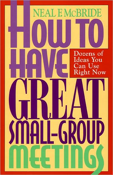 How to Have Great Small-Group Meetings: Dozens of Ideas You Can Use Right Now