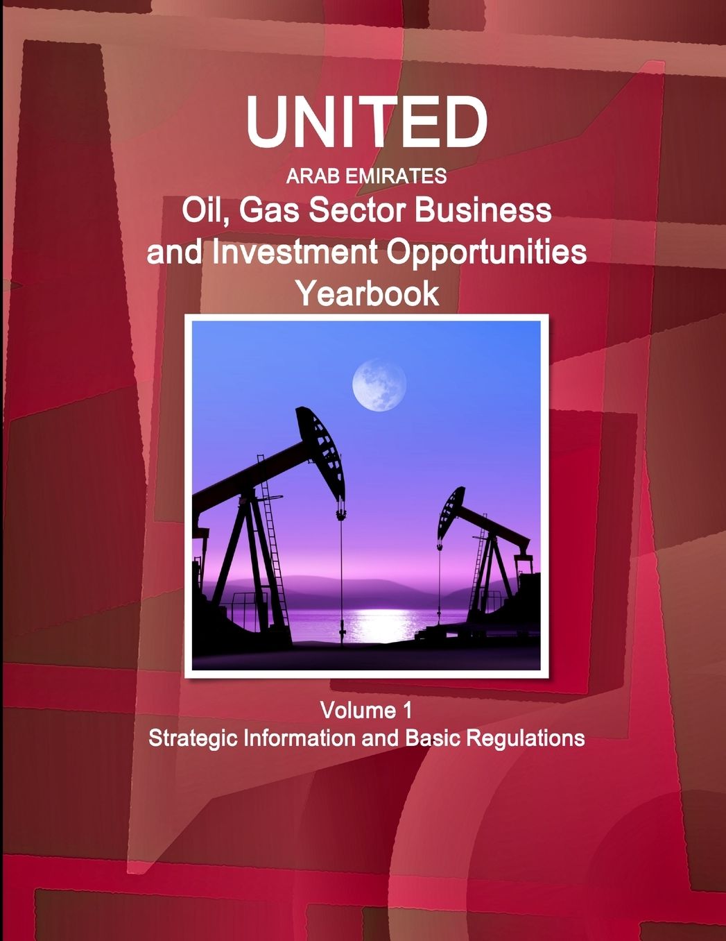 United Arab Emirates Oil, Gas Sector Business and Investment Opportunities Yearbook : Strategic Information and Basic Regulations
