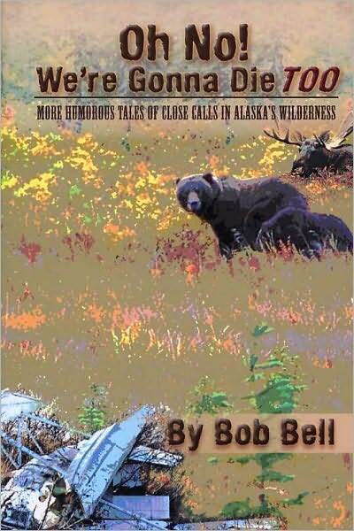 Oh No! We're Gonna Die Too: More Humorous Tales of Close Calls in Alaska's Wilderness