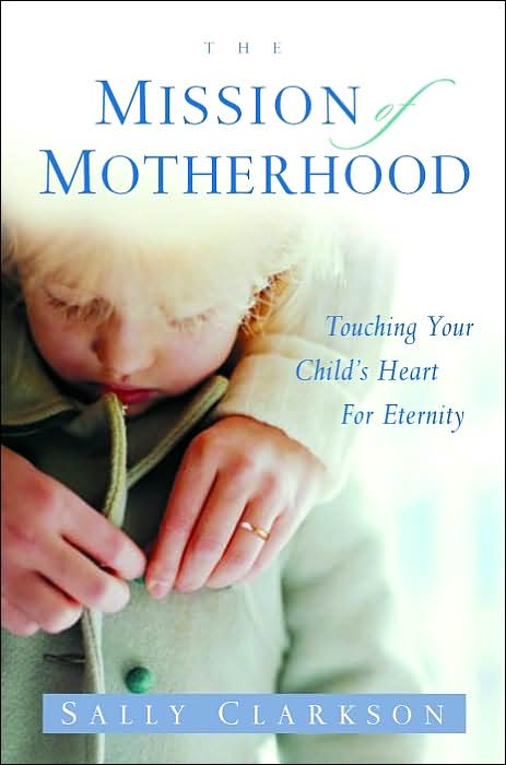 The Mission of Motherhood: Touching Your Child's Heart of Eternity