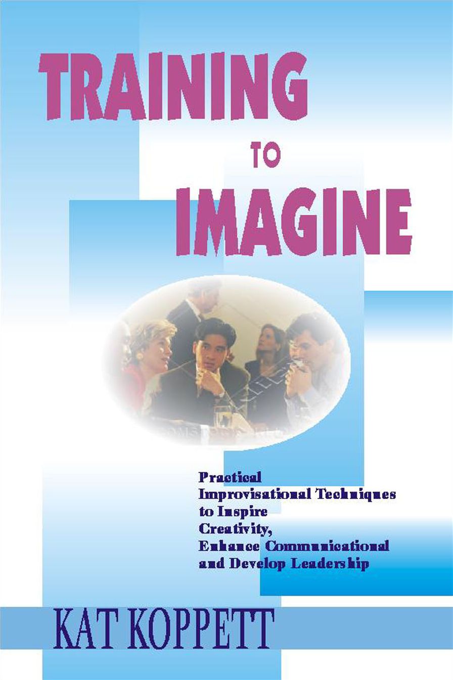 Training to Imagine: Practical Improvisational Theatre Techniques to Enhance Creativity, Teamwork, Leadership and Learning