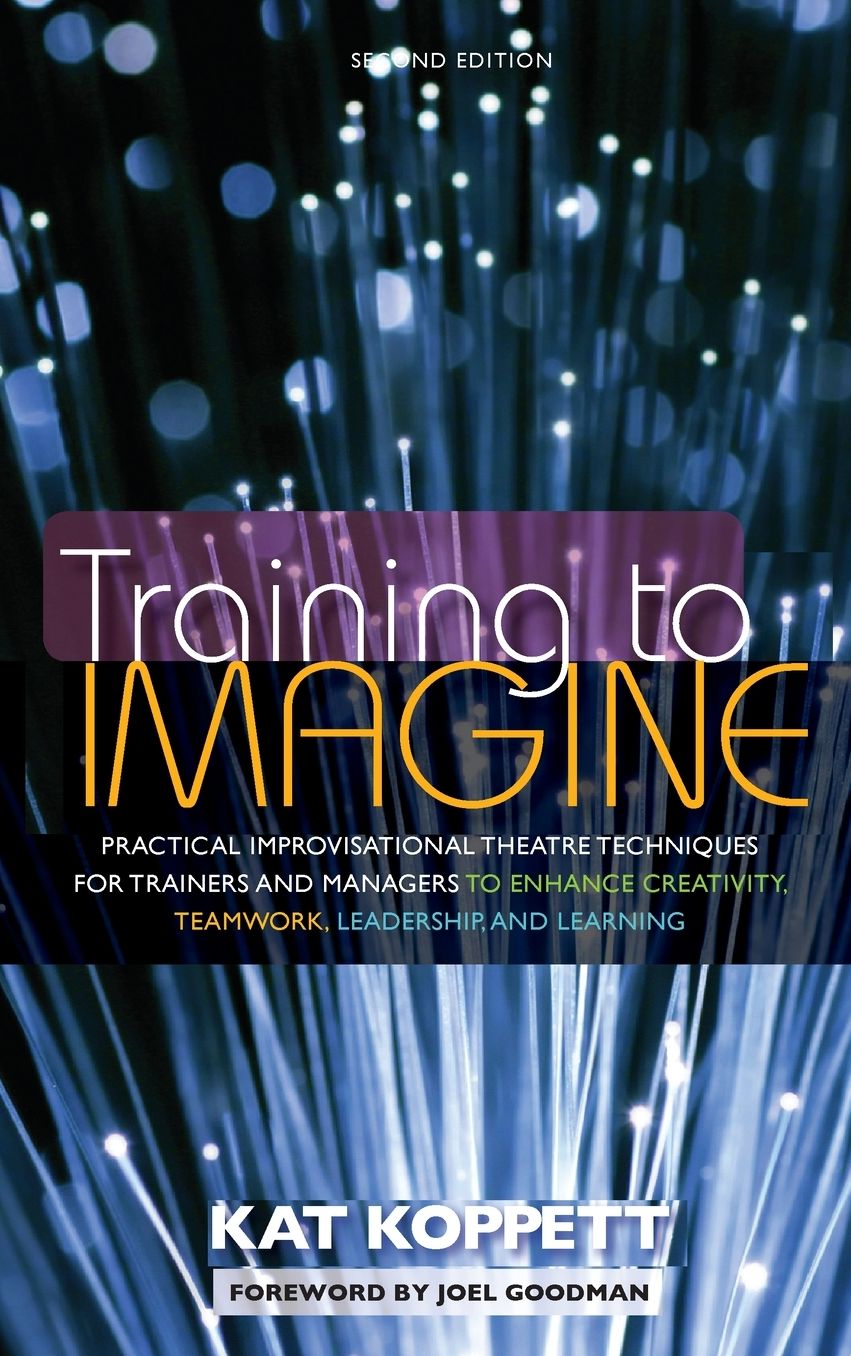 Training to Imagine: Practical Improvisational Theatre Techniques for Trainers and Managers to Enhance Creativity, Teamwork, Leadership, and Learning