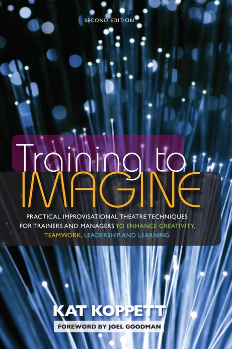 Training to Imagine: Practical Improvisational Theatre Techniques for Trainers and Managers to Enhance Creativity, Teamwork, Leadership, and Learning