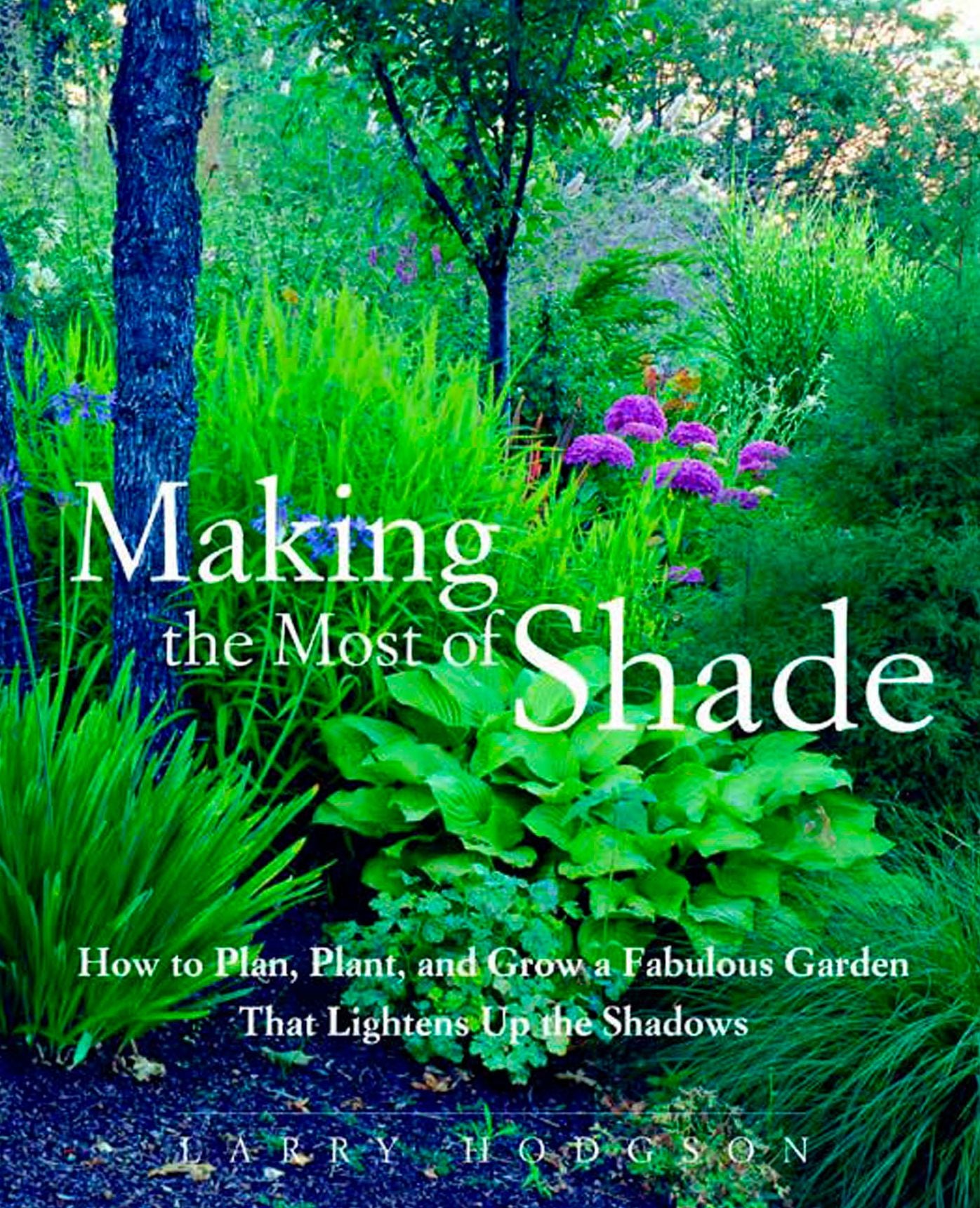 Making the Most of Shade: How to Plan, Plant, and Grow a Fabulous Garden That Lightens up the Shadows