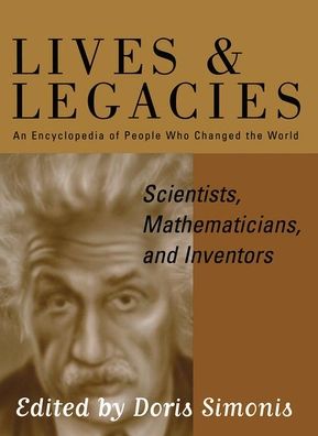 Lives and Legacies : An Encyclopedia of People Who Changed the World, Scientists, Mathematicians, and Inventors