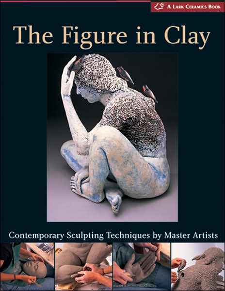 The Figure in Clay: Contemporary Sculpting Tehniques by Master Artists