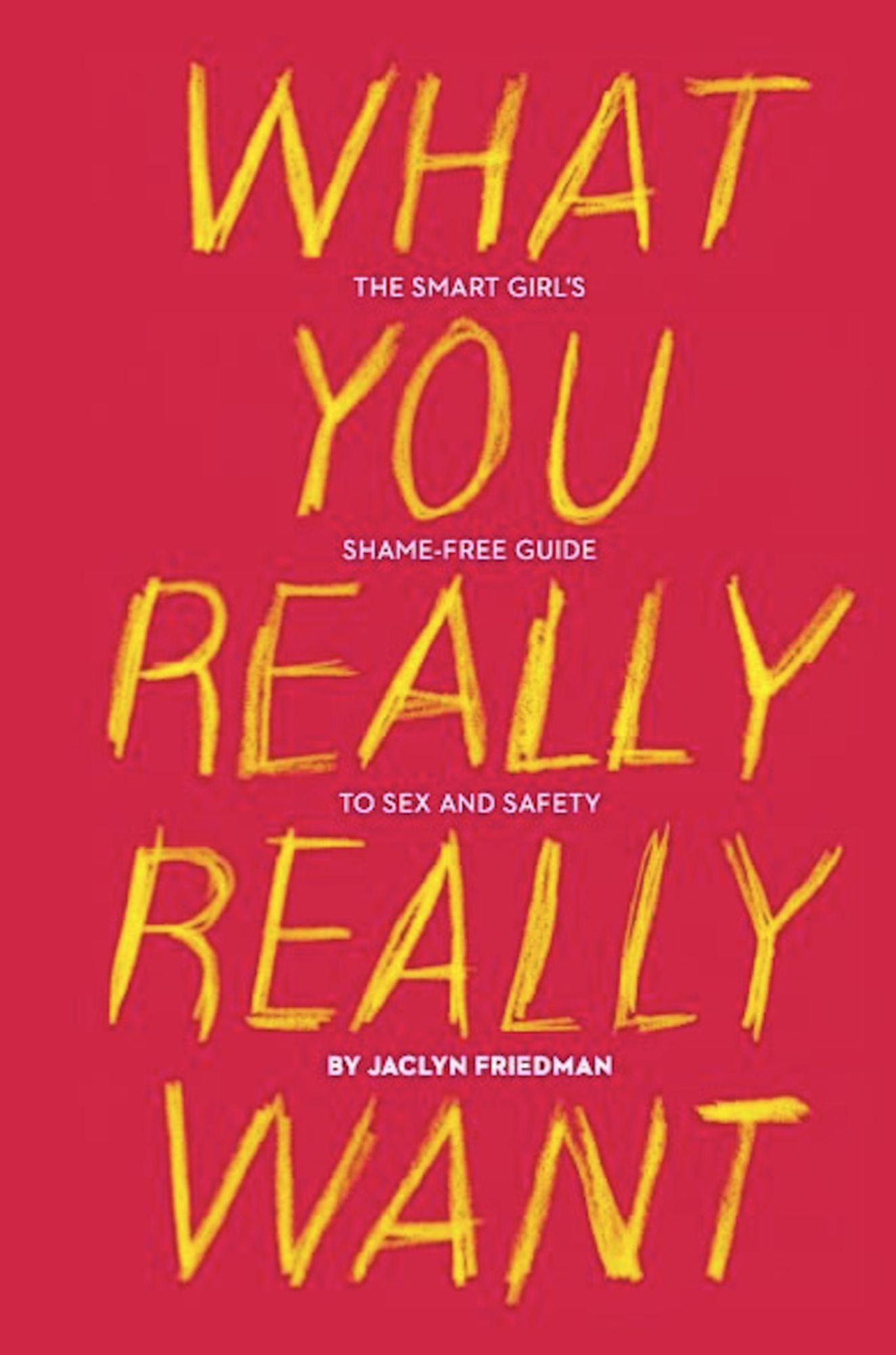 What You Really Really Want: The Smart Girl's Shame-Free Guide to Sex and Safety