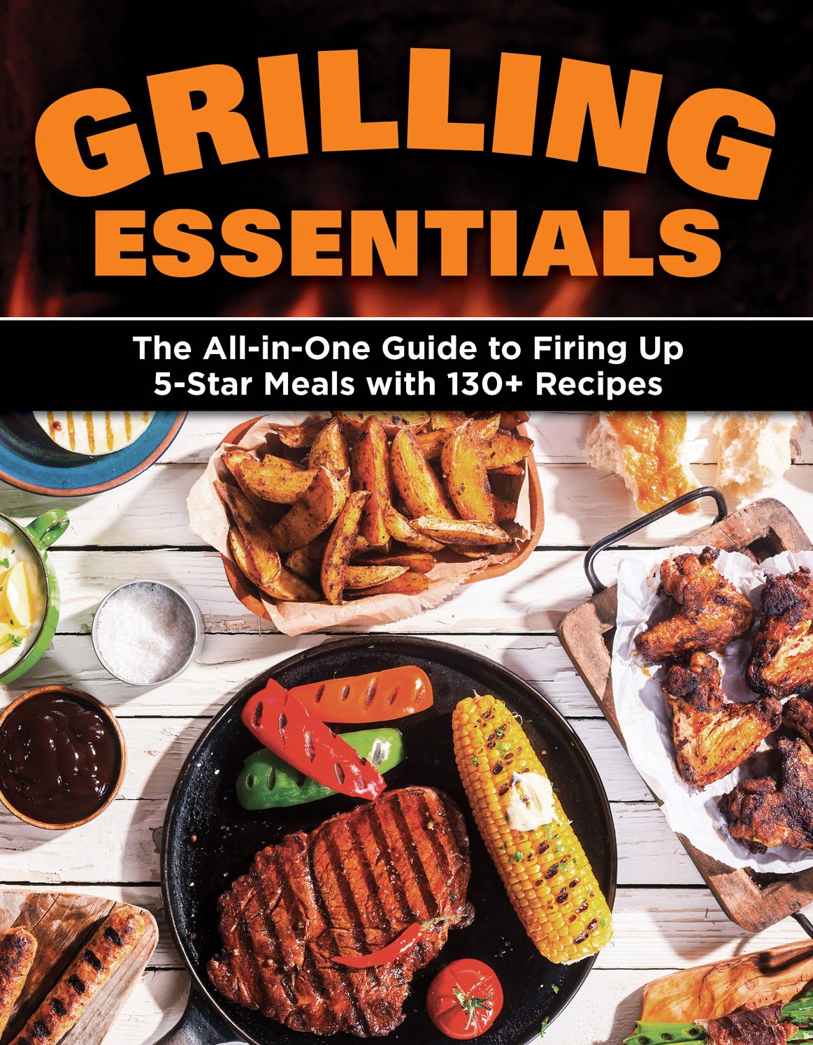 Grilling Essentials : The All-in-one Guide to Firing Up 5-star Meals With 130+ Recipes