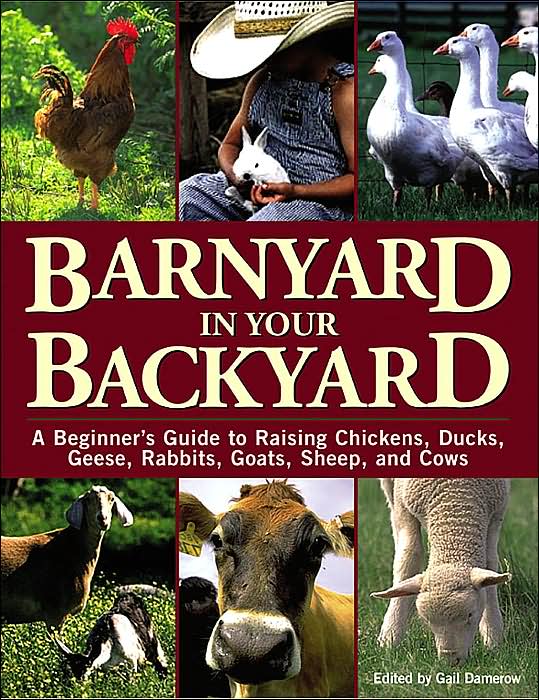 Barnyard in Your Backyard: A Beginner's Guide to Raising Chickens, Ducks, Geese, Rabbits, Goats, Sheep, and Cows