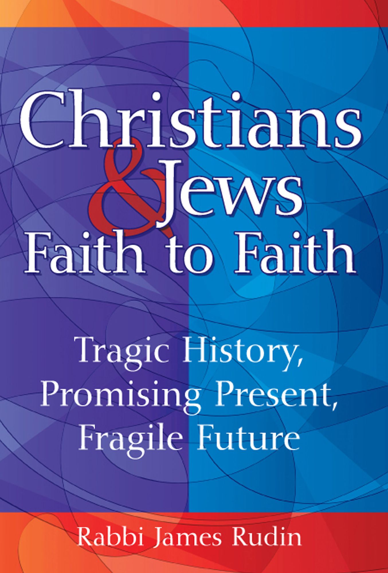 Christians & Jews--Faith to Faith: Tragic History, Promising Present, Fragile Future