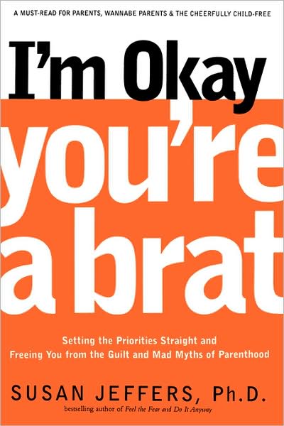 I'm Okay, You're a Brat!: Setting the Priorities Straight and Freeing You from the Guilt and Mad Myths of Parenthood