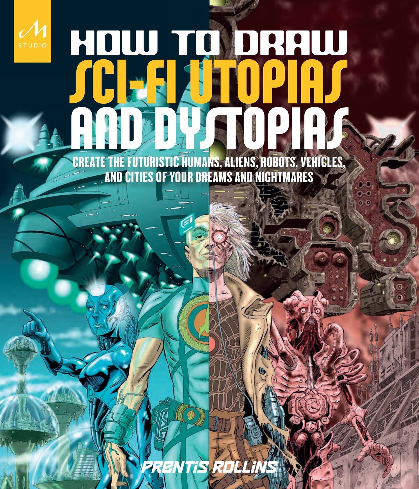How to Draw Sci-Fi Utopias and Dystopias: Create the Futuristic Humans, Aliens, Robots, Vehicles, and Cities of Your Dreams and Nightmares
