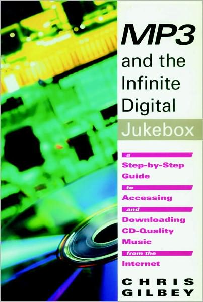 MP3 and the Infinite Digital Jukebox: A Step-by-Step Guide to Accessing and Downloading CD Quality Music from the Internet