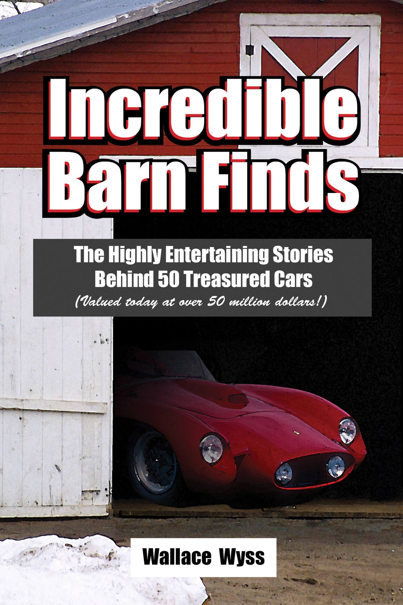 Incredible Barn Finds: The Highly Entertaining Stories Behind 50 Treasured Cars (Valued today at over 50 million dollars