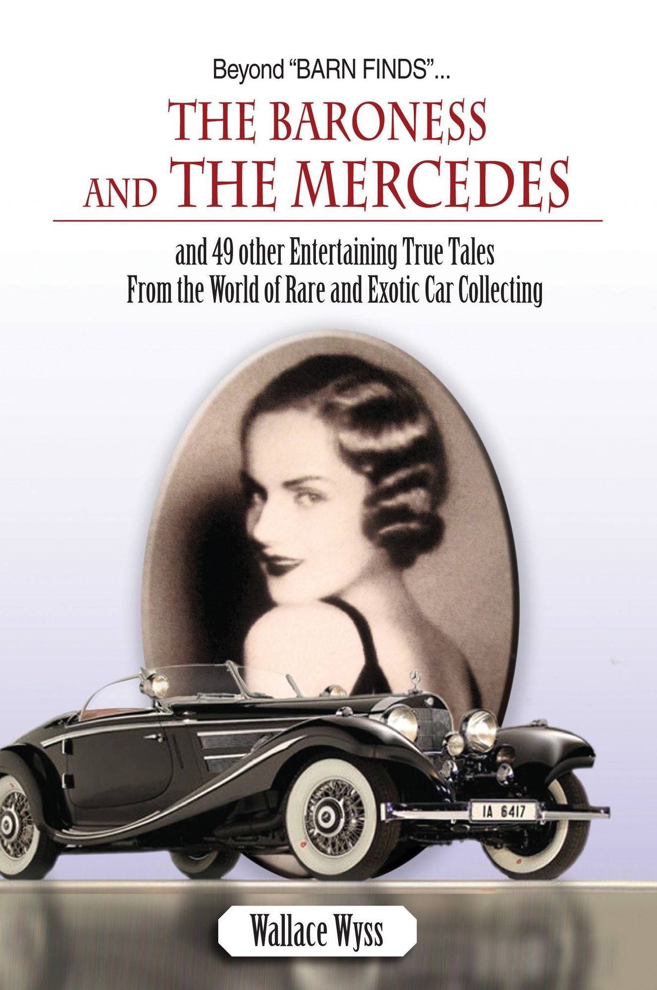 Beyond Barn Finds...The Baroness and The Mercedes: and 49 other Entertaining True Tales From the World of Rare and Exotic Car Collecting