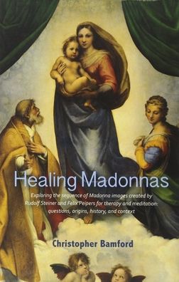 Healing Madonnas: Exploring the Sequence of Madonna Images Created by Rudolf Steiner and Felix Peipers for Use in Therapy and Meditation