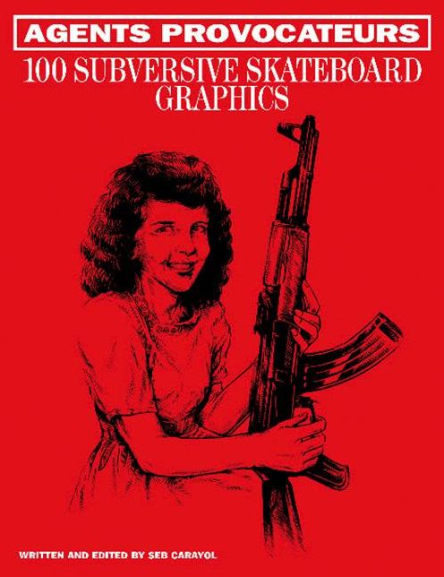 Agents Provocateurs - 100 Subversive Skateboard Graphics