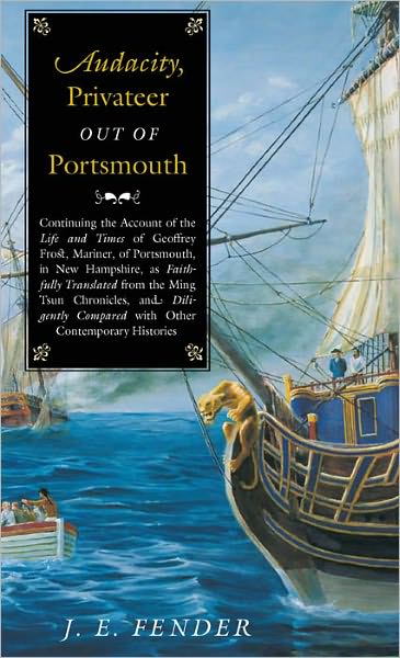 Audacity, Privateer Out of Portsmouth: Continuing the Account of the Life and Times of Geoffrey Frost, Mariner, of Portsmouth, in New Hampshire, as Faithfully Translated from the Ming Tsun Chronicles and Diligently Compared with other Contemporary Histori