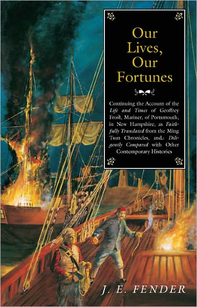 Our Lives, Our Fortunes: Continuing the Account of the Life and Times of Geoffrey Frost, Mariner, of Portsmouth, in New Hampshire, as Faithfully Translated from the Ming Tsun Chronicles and Diligently Compared with other Contemporary Histories