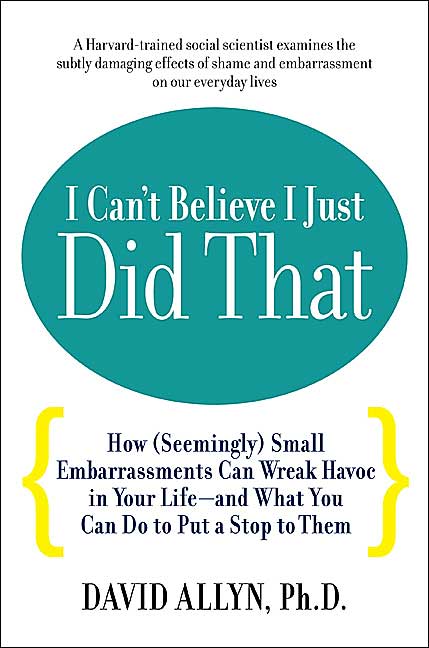 I Can't Believe I Just Did That!: How (Seemingly) Small Moments of Shame and Embarrassment Can Wreak Havoc in Your Life - and What You Can Do to Put a Stop to Them