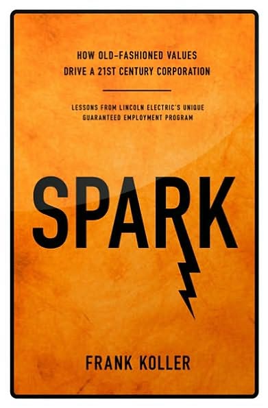 Spark: How Old-Fashioned Values Drive a Twenty-First-Century Corporation: Lessons from Lincoln Electric's Unique Guaranteed Employment Program