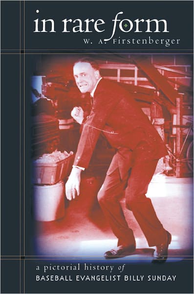 In Rare Form: A Pictorial History of Baseball Evangelist Billy Sunday