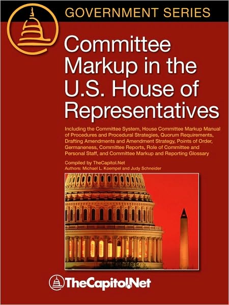 Committee Markup in the U.S. House of Representatives: Including the Committee System, House Committee Markup Manual of Procedures and Procedural Stra